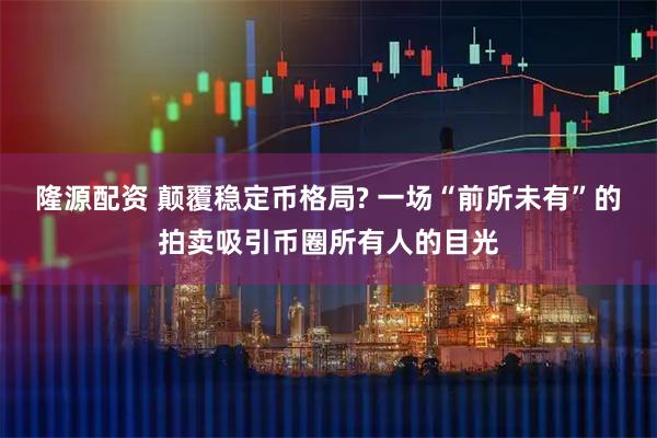 隆源配资 颠覆稳定币格局? 一场“前所未有”的拍卖吸引币圈所有人的目光
