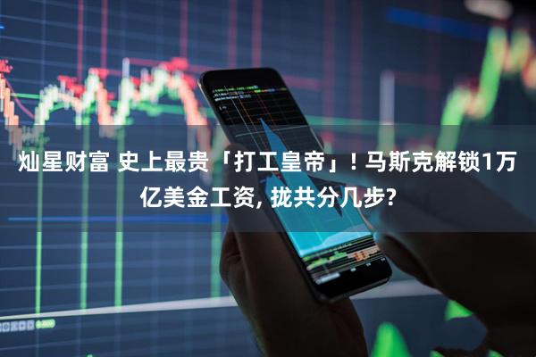 灿星财富 史上最贵「打工皇帝」! 马斯克解锁1万亿美金工资, 拢共分几步?
