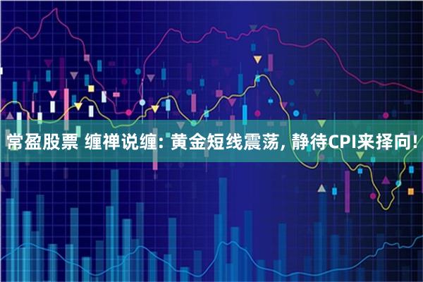 常盈股票 缠禅说缠: 黄金短线震荡, 静待CPI来择向!