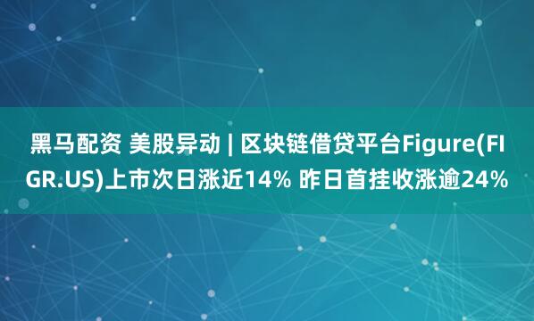 黑马配资 美股异动 | 区块链借贷平台Figure(FIGR.US)上市次日涨近14% 昨日首挂收涨逾24%