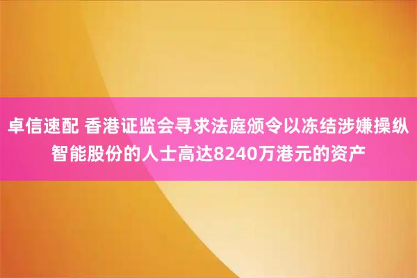 卓信速配 香港证监会寻求法庭颁令以冻结涉嫌操纵智能股份的人士高达8240万港元的资产