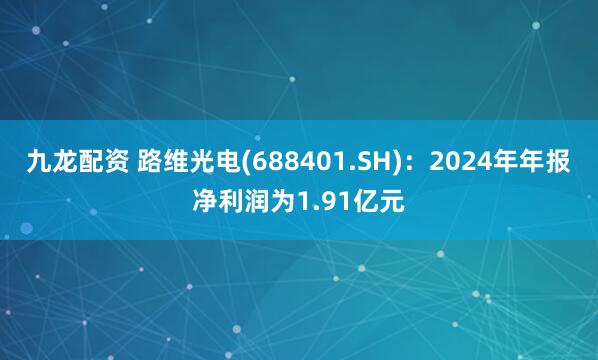 九龙配资 路维光电(688401.SH)：2024年年报净利润为1.91亿元