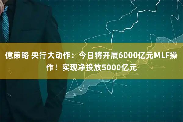 億策略 央行大动作：今日将开展6000亿元MLF操作！实现净投放5000亿元