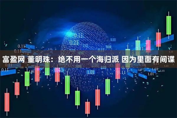 富盈网 董明珠：绝不用一个海归派 因为里面有间谍