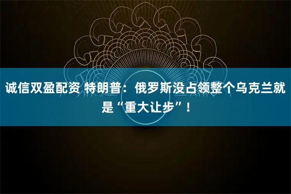 诚信双盈配资 特朗普：俄罗斯没占领整个乌克兰就是“重大让步”！