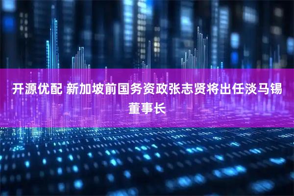 开源优配 新加坡前国务资政张志贤将出任淡马锡董事长