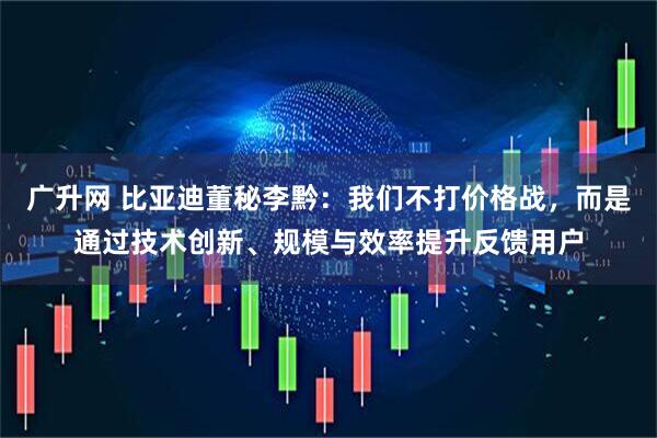 广升网 比亚迪董秘李黔：我们不打价格战，而是通过技术创新、规模与效率提升反馈用户