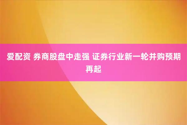 爱配资 券商股盘中走强 证券行业新一轮并购预期再起
