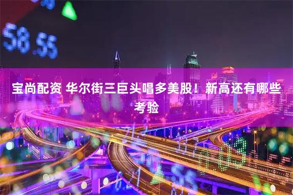 宝尚配资 华尔街三巨头唱多美股！新高还有哪些考验