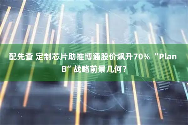 配先查 定制芯片助推博通股价飙升70% “Plan B”战略前景几何？