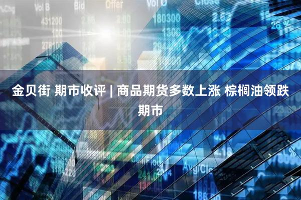 金贝街 期市收评 | 商品期货多数上涨 棕榈油领跌期市