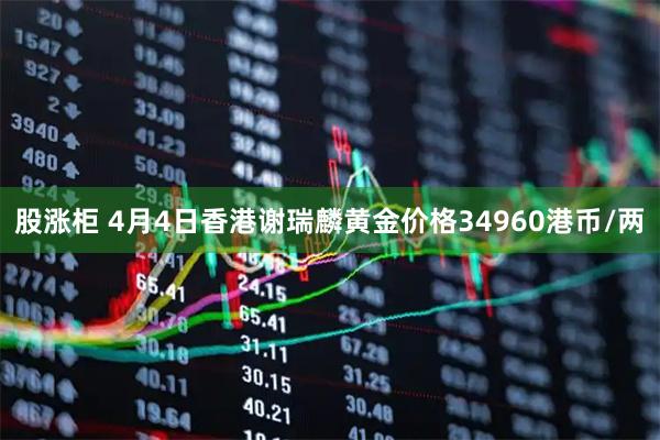 股涨柜 4月4日香港谢瑞麟黄金价格34960港币/两