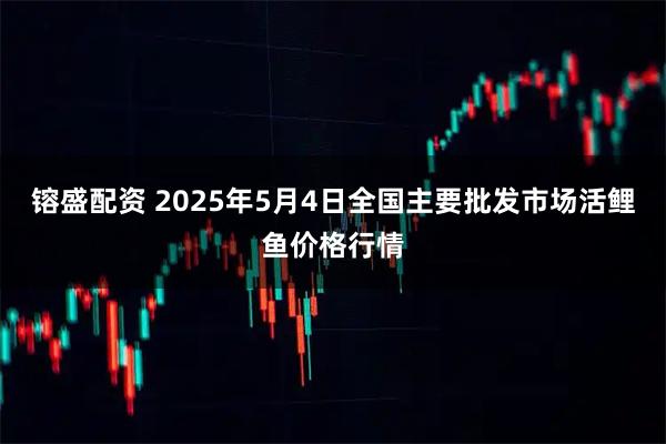 镕盛配资 2025年5月4日全国主要批发市场活鲤鱼价格行情