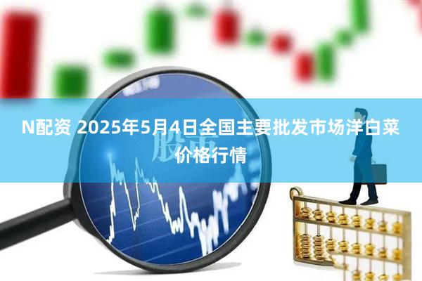 N配资 2025年5月4日全国主要批发市场洋白菜价格行情