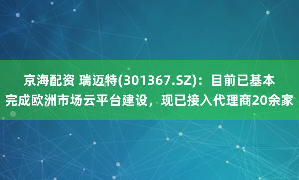 京海配资 瑞迈特(301367.SZ)：目前已基本完成欧洲市场云平台建设，现已接入代理商20余家