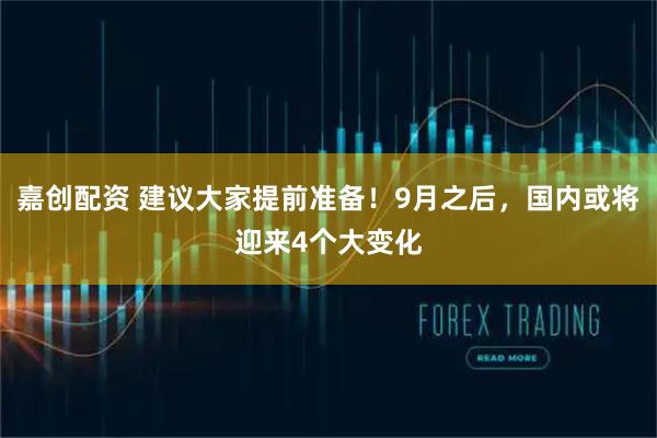 嘉创配资 建议大家提前准备！9月之后，国内或将迎来4个大变化