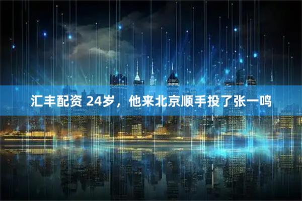 汇丰配资 24岁，他来北京顺手投了张一鸣
