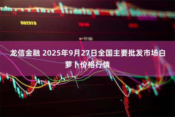 龙信金融 2025年9月27日全国主要批发市场白萝卜价格行情