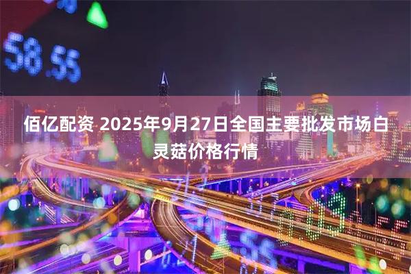 佰亿配资 2025年9月27日全国主要批发市场白灵菇价格行情