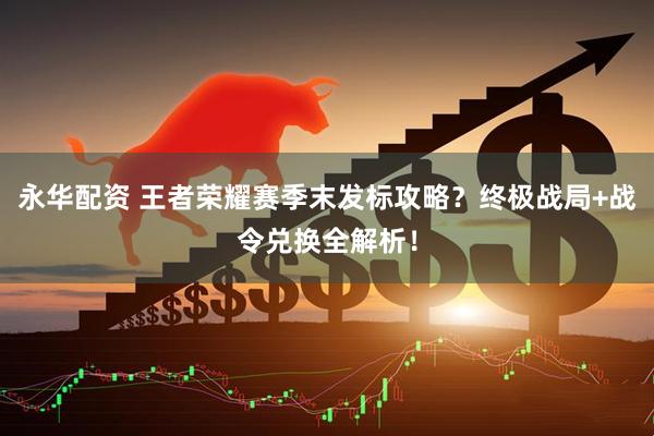 永华配资 王者荣耀赛季末发标攻略？终极战局+战令兑换全解析！