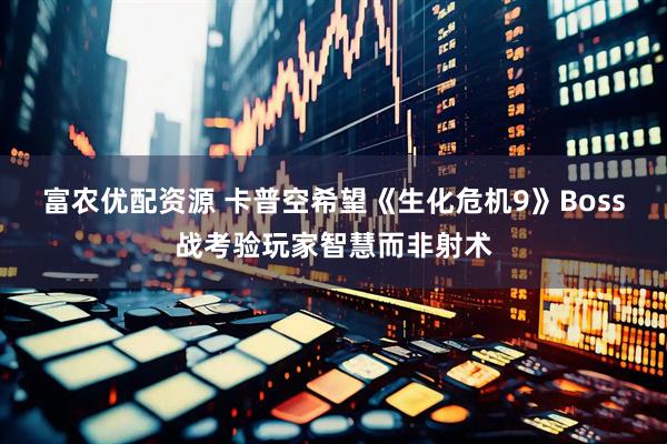 富农优配资源 卡普空希望《生化危机9》Boss战考验玩家智慧而非射术