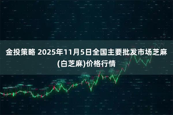 金投策略 2025年11月5日全国主要批发市场芝麻(白芝麻)价格行情