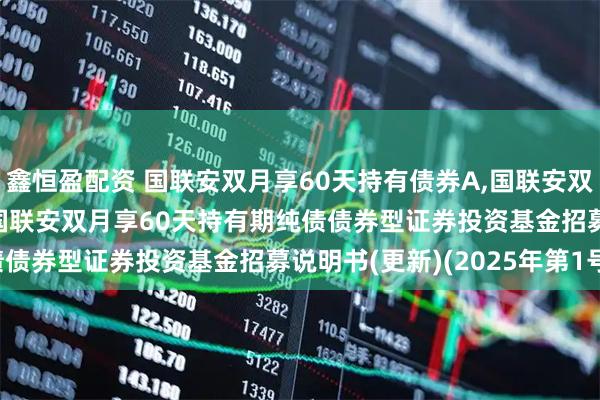 鑫恒盈配资 国联安双月享60天持有债券A,国联安双月享60天持有债券C: 国联安双月享60天持有期纯债债券型证券投资基金招募说明书(更新)(2025年第1号)