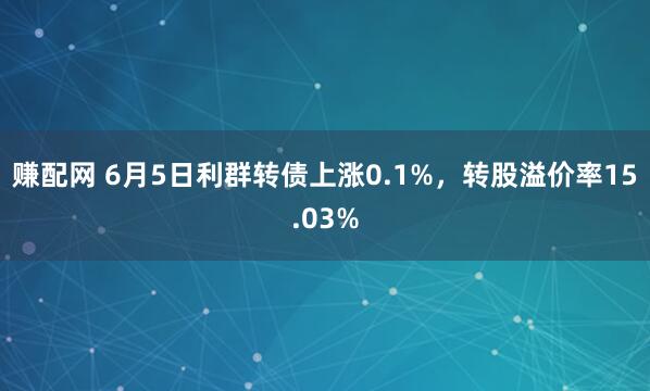 赚配网 6月5日利群转债上涨0.1%,转股溢价率15.03%