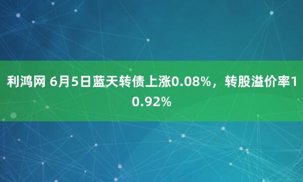利鸿网 6月5日蓝天转债上涨0.08%,转股溢价率10.92%