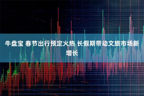 牛盘宝 春节出行预定火热 长假期带动文旅市场新增长