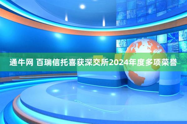 通牛网 百瑞信托喜获深交所2024年度多项荣誉
