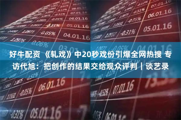 好牛配资 《轧戏》中20秒戏份引爆全网热搜 专访代旭：把创作的结果交给观众评判｜谈艺录