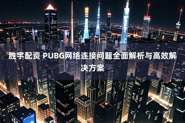 胜宇配资 PUBG网络连接问题全面解析与高效解决方案