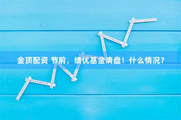 金顶配资 节前，绩优基金清盘！什么情况？