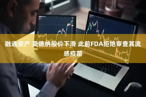 融通资产 莫德纳股价下滑 此前FDA拒绝审查其流感疫苗