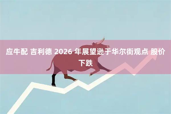 应牛配 吉利德 2026 年展望逊于华尔街观点 股价下跌