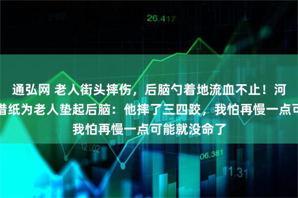 通弘网 老人街头摔伤，后脑勺着地流血不止！河南小伙四处借纸为老人垫起后脑：他摔了三四跤，我怕再慢一点可能就没命了