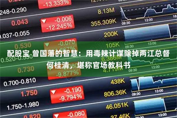 配股宝 曾国藩的智慧：用毒辣计谋除掉两江总督何桂清，堪称官场教科书