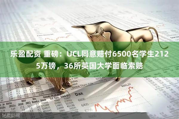 乐盈配资 重磅：UCL同意赔付6500名学生2125万镑，36所英国大学面临索赔