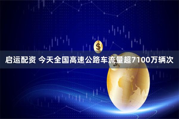 启运配资 今天全国高速公路车流量超7100万辆次