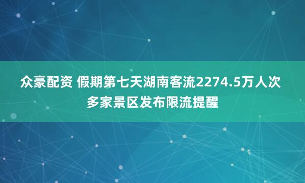 众豪配资 假期第七天湖南客流2274.5万人次 多家景区发布限流提醒