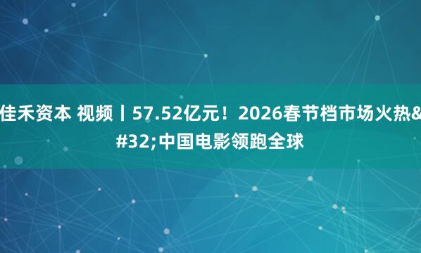 佳禾资本 视频丨57.52亿元!2026春节档市场火热 中国电影领跑全球