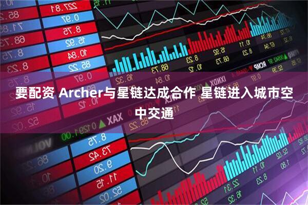 要配资 Archer与星链达成合作 星链进入城市空中交通