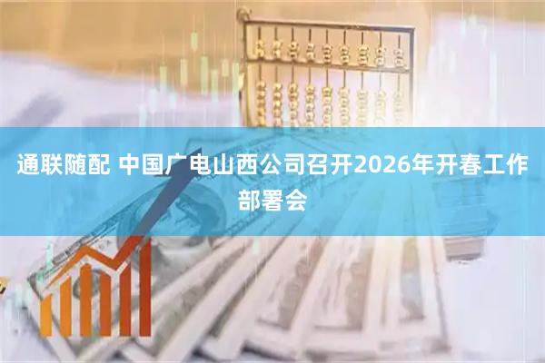 通联随配 中国广电山西公司召开2026年开春工作部署会