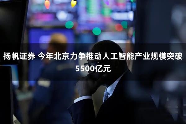 扬帆证券 今年北京力争推动人工智能产业规模突破5500亿元