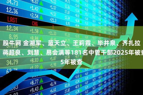 股牛网 金湘军、蓝天立、王莉霞、毕井泉、齐扎拉、蒋超良、刘慧、易会满等181名中管干部2025年被查