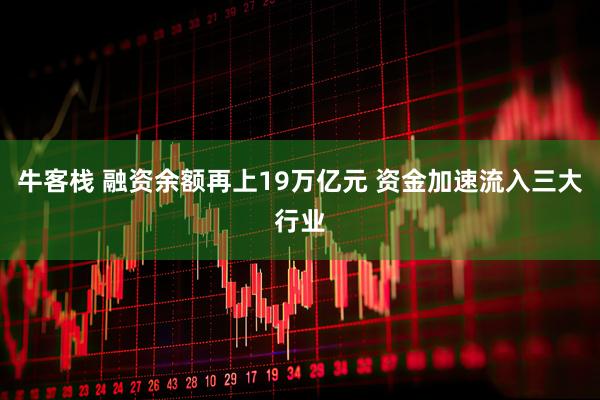 牛客栈 融资余额再上19万亿元 资金加速流入三大行业