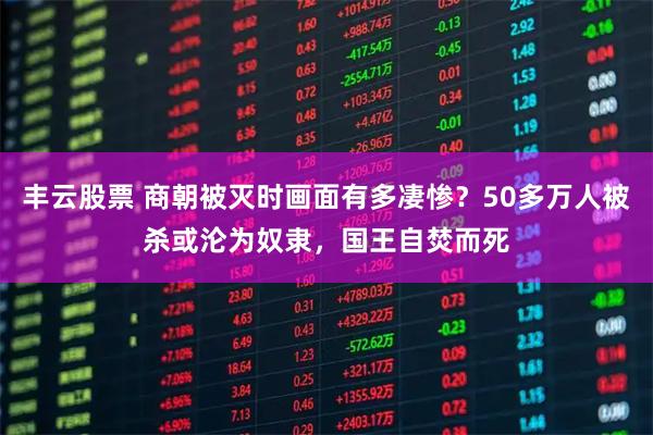 丰云股票 商朝被灭时画面有多凄惨？50多万人被杀或沦为奴隶，国王自焚而死