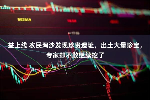 益上线 农民淘沙发现珍贵遗址，出土大量珍宝，专家却不敢继续挖了