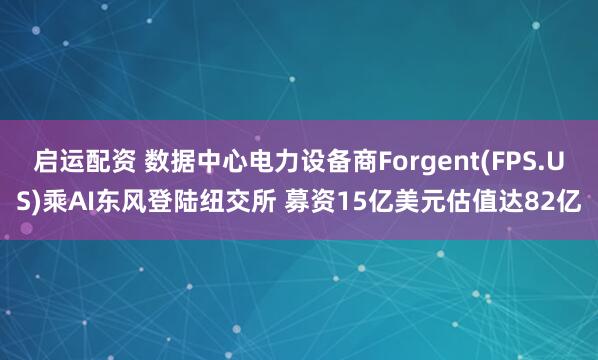 启运配资 数据中心电力设备商Forgent(FPS.US)乘AI东风登陆纽交所 募资15亿美元估值达82亿
